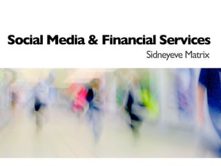 Social Media & Financial Services
                      Sidneyeve Matrix
 