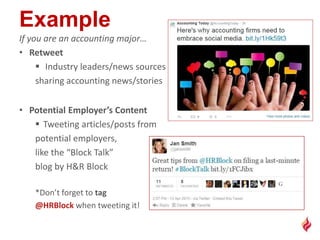 If you are an accounting major…
• Retweet
 Industry leaders/news sources
sharing accounting news/stories
• Potential Employer’s Content
 Tweeting articles/posts from
potential employers,
like the “Block Talk”
blog by H&R Block
*Don’t forget to tag
@HRBlock when tweeting it!
 