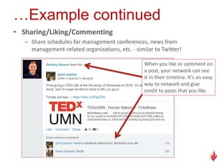 • Sharing/Liking/Commenting
– Share schedules for management conferences, news from
management-related organizations, etc. - similar to Twitter!
When you like or comment on
a post, your network can see
it in their timeline. It’s an easy
way to network and give
credit to posts that you like.
 