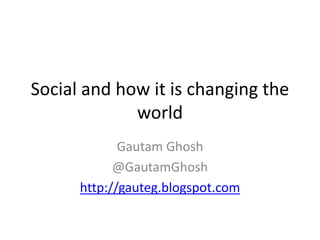 Social and how it is changing the 
world 
Gautam Ghosh 
@GautamGhosh 
http://gauteg.blogspot.com 
 