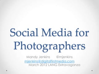 Social Media for
 Photographers
   Mandy Jenkins       @mjenkins
  mjenkins@digitalfirstmedia.com
    March 2012 LANG Extravaganza
 
