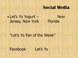 Social Media
       Let’s
            Yo Yogurt –           New
       Jersey, New York     Florida


       “Let’s Yo Fan of the Week”


       Facebook      Let’s Yo
163
 