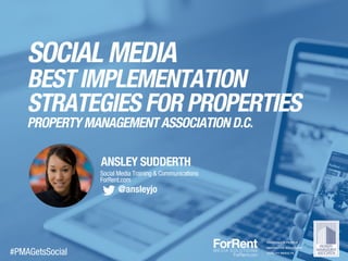 SOCIAL MEDIA
BEST IMPLEMENTATION
STRATEGIES FOR PROPERTIES
PROPERTY MANAGEMENT ASSOCIATION D.C.
ANSLEY SUDDERTH
Social Media Training & Communications
ForRent.com
@ansleyjo
#PMAGetsSocial
PASSIONATE PEOPLE
INNOVATIVE SOLUTIONS
QUALITY RESULTS
 
