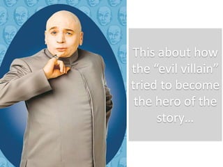This about how
the “evil villain”
tried to become
the hero of the
story…
 