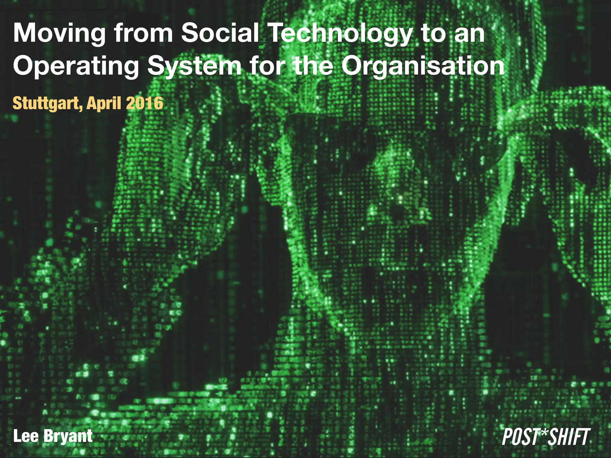 Moving from Social Technology to an 
Operating System for the Organisation
Stuttgart, April 2016
POST*SHIFTLee Bryant
 
