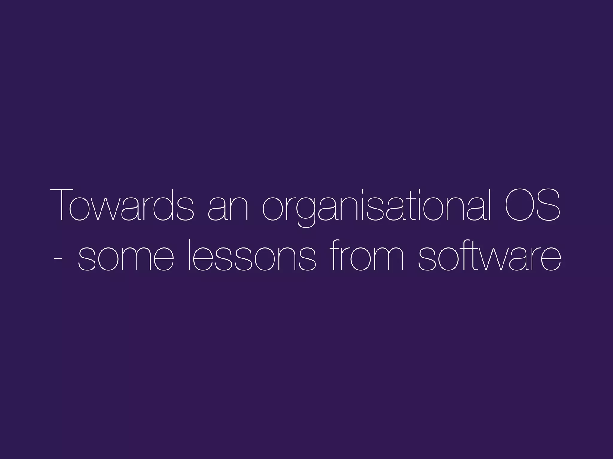 Towards an organisational OS 
- some lessons from software
 