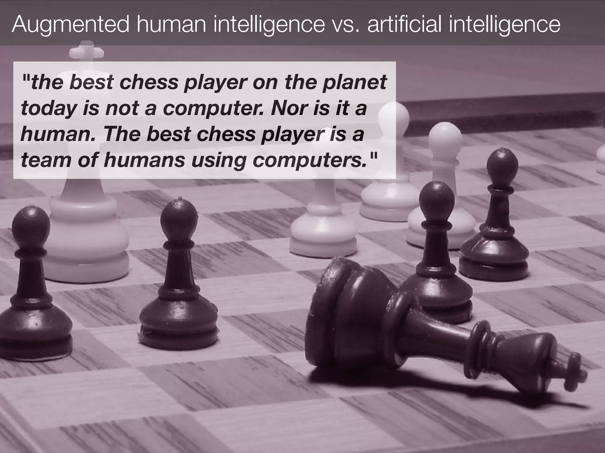 "the best chess player on the planet
today is not a computer. Nor is it a
human. The best chess player is a
team of humans using computers."
Augmented human intelligence vs. artiﬁcial intelligence
 