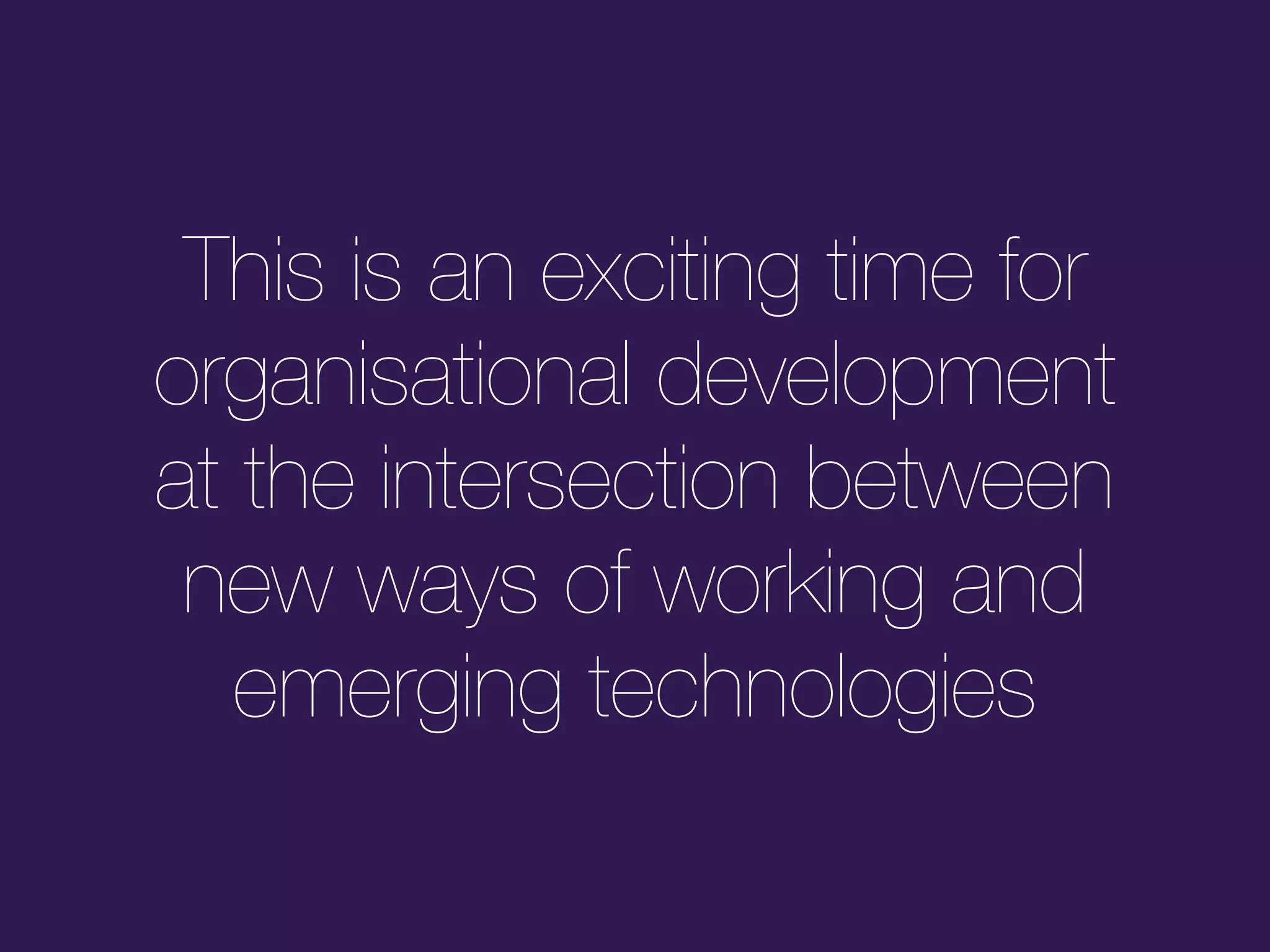 This is an exciting time for
organisational development
at the intersection between
new ways of working and
emerging technologies
 