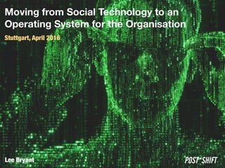 Moving from Social Technology to an 
Operating System for the Organisation
Stuttgart, April 2016
POST*SHIFTLee Bryant
 