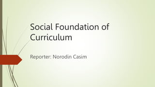 Social Foundation of
Curriculum
Reporter: Norodin Casim
 