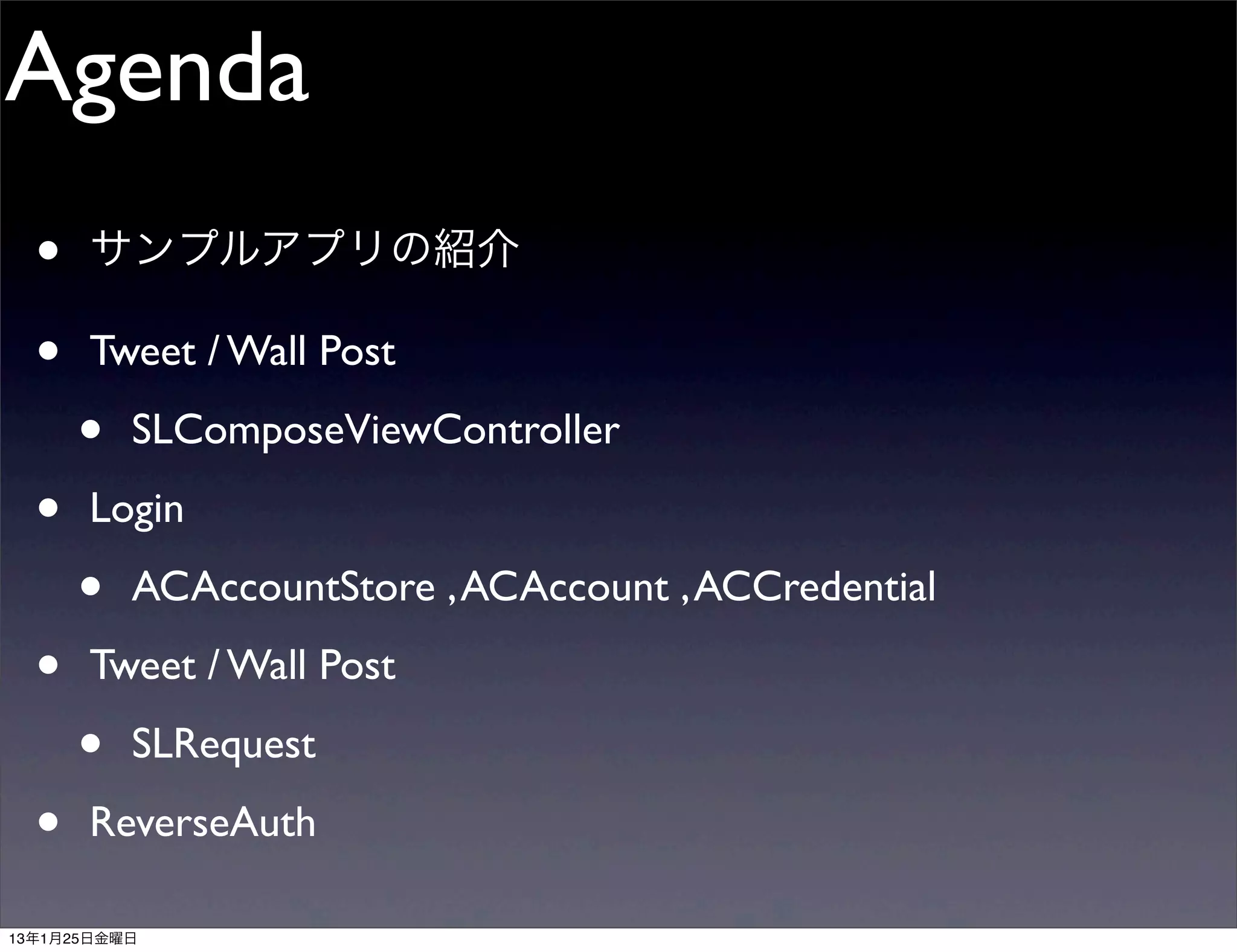 Agenda
  •   サンプルアプリの紹介

  •   Tweet / Wall Post

      •   SLComposeViewController

  •   Login

      •   ACAccountStore , ACAccount , ACCredential

  •   Tweet / Wall Post

      •   SLRequest

  •   ReverseAuth

13年1月25日金曜日
 