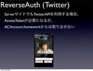 ReverseAuth (Twitter)
    ServerサイドでもTwitterAPIを利用する場合、
    AccessTokenが必要になるが、
    ACAccount.frameworkからは取り出せない




13年1月25日金曜日
 