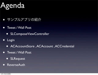 Agenda
  •   サンプルアプリの紹介

  •   Tweet / Wall Post

      •   SLComposeViewController

  •   Login

      •   ACAccountStore , ACAccount , ACCredential

  •   Tweet / Wall Post

      •   SLRequest

  •   ReverseAuth

13年1月25日金曜日
 