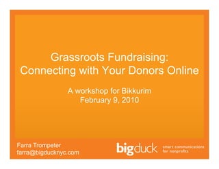 Grassroots Fundraising:
 Connecting with Your Donors Online
                A workshop for Bikkurim
                   February 9, 2010




Farra Trompeter
farra@bigducknyc.com
 