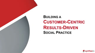 BUILDING A 
CUSTOMER-CENTRIC 
RESULTS-DRIVEN 
SOCIAL PRACTICE 
 