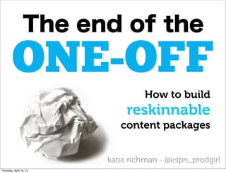 The end of the
        ONE-OFF
                                  How to build
                              reskinnable
                            content packages


                         katie richman - @espn_prodgirl
Thursday, April 18, 13
 