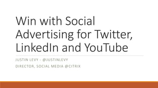 Win with Social
Advertising for Twitter,
LinkedIn and YouTube
JUSTIN LEVY - @JUSTINLEVY
DIRECTOR, SOCIAL MEDIA @CITRIX
 
