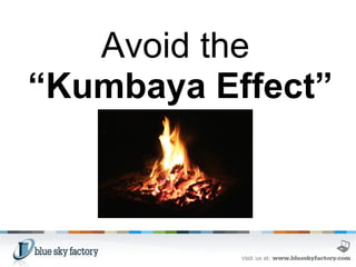 Avoid the “ Kumbaya Effect”       
