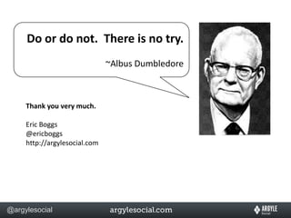 Do or do not.  There is no try.~Albus DumbledoreThank you very much.Eric Boggs@ericboggshttp://argylesocial.com