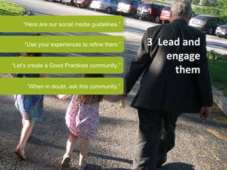 3  Lead and engage them “ Here are our social media guidelines.” “ Use your experiences to refine them.” “ Let’s create a ...