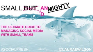@LAURAEWILSON
SMALL BUT
THE ULTIMATE GUIDE TO
MANAGING SOCIAL MEDIA
WITH SMALL TEAMS
AN
D
#SOCIALFRESH
 