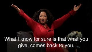 What I know for sure is that what you
give, comes back to you.
 