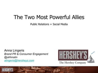 The Two Most Powerful Allies
                 Public Relations + Social Media




Anna Lingeris
Brand PR & Consumer Engagement
@ahhnalin
alingeris@hersheys.com
 