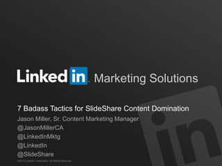 ©2013 LinkedIn Corporation. All Rights Reserved.
Marketing Solutions
7 Badass Tactics for SlideShare Content Domination
Jason Miller, Sr. Content Marketing Manager
@JasonMillerCA
@LinkedInMktg
@LinkedIn
@SlideShare
 