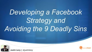 Developing a Facebook Strategy and Avoiding the 9 Deadly Sins Justin Levy | @justinlevy 