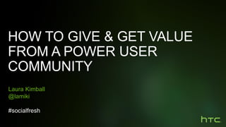 @lamiki 
#socialfresh 
Laura Kimball 
@lamiki 
#socialfresh 
HOW TO GIVE & GET VALUE FROM A POWER USER COMMUNITY  