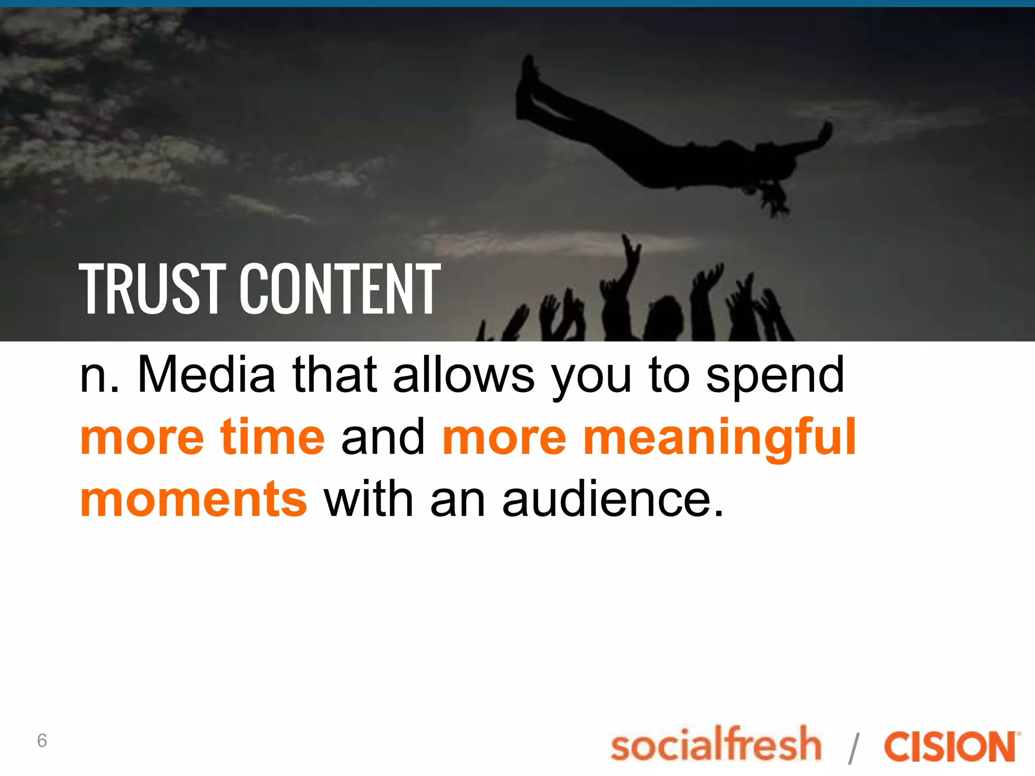 /6
TRUST CONTENT
n. Media that allows you to spend
more time and more meaningful
moments with an audience.
 