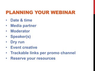 PLANNING YOUR WEBINAR
•   Date & time
•   Media partner
•   Moderator
•   Speaker(s)
•   Dry run
•   Event creative
•   Trackable links per promo channel
•   Reserve your resources
 