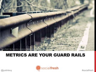 Photo Credit: http://www.flickr.com/photos/bilal-kamoon/6835060992
              http://www.flickr.com/photos/mikeporesky/5515840447




       METRICS ARE YOUR GUARD RAILS


@justinlevy                                                          #socialfresh
 
