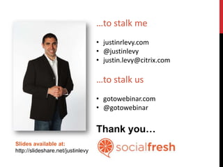 …to stalk me
                                   • justinrlevy.com
                                   • @justinlevy
                                   • justin.levy@citrix.com

                                   …to stalk us
                                   • gotowebinar.com
                                   • @gotowebinar


                                   Thank you…
Slides available at:
http://slideshare.net/justinlevy
 