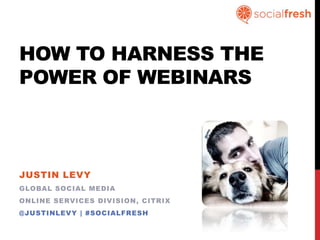 HOW TO HARNESS THE
POWER OF WEBINARS



JUSTIN LEVY
GLOBAL SOCIAL MEDIA
ONLINE SERVICES DIVISION, CITRIX
@JUSTINLEVY | #SOCIALFRESH
 