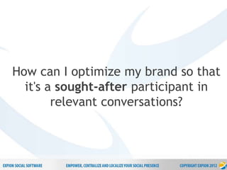 2
P r o p r i e t a r y & C o n f i d e n t i a l
How can I optimize my brand so that
it's a sought-after participant in
relevant conversations?
 