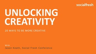 UNLOCKING
CREATIVITY
With
Jason Keath, Social Fresh Conference
20 WAYS TO BE MORE CREATIVE
 