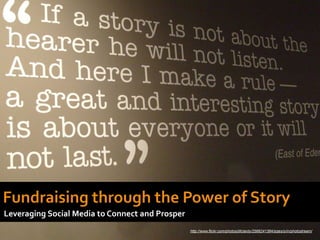 Fundraising through the Power of Story Leveraging Social Media to Connect and Prosper http://www.flickr.com/photos/jillclardy/2566241384/sizes/o/in/photostream/ 