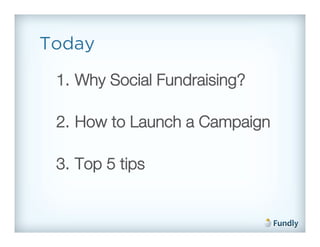 Today

 1.  Why Social Fundraising?!

 2.  How to Launch a Campaign!

 3.  Top 5 tips!
 