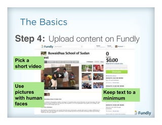 The Basics
Step 4: Upload content on Fundly!

Pick a
short video



Use
pictures               Keep text to a
with human             minimum
faces
 