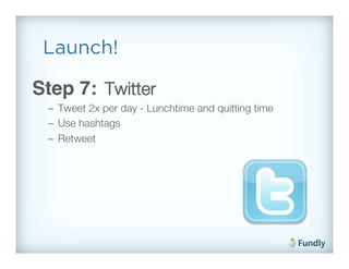 Launch!

Step 7: Twitter!
 –  Tweet 2x per day - Lunchtime and quitting time!
 –  Use hashtags!
 –  Retweet!
 