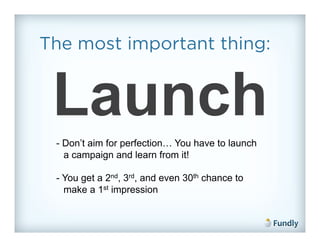 The most important thing:


 Launch
 - Don’t aim for perfection… You have to launch
   a campaign and learn from it!

 - You get a 2nd, 3rd, and even 30th chance to
   make a 1st impression
 