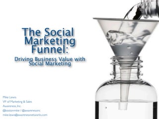 The Social
             Marketing
              Funnel:
        Driving Business Value with
              Social Marketing




Mike Lewis
VP of Marketing & Sales
Awareness, Inc.
@bostonmike / @awarenessinc
mike.lewis@awarenessnetworks.com
 