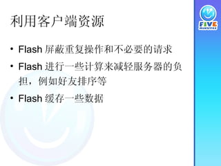 利用客户端资源 Flash 屏蔽重复操作和不必要的请求 Flash 进行一些计算来减轻服务器的负担，例如好友排序等 Flash 缓存一些数据 