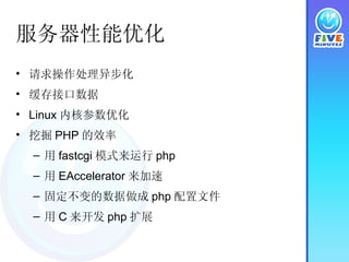 服务器性能优化 请求操作处理异步化 缓存接口数据 Linux 内核参数优化 挖掘 PHP 的效率 用 fastcgi 模式来运行 php 用 EAccelerator 来加速 固定不变的数据做成 php 配置文件 用 C 来开发 php 扩展 