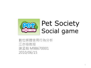 Pet Society
        Social game
數位媒體使用行為分析
江亦瑄教授
謝孟翰 M98670001
2010/06/15


                      1
 