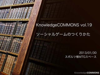 KnowledgeCOMMONS vol.19

ソーシャルゲームのつくりかた



                2013/01/30
           スポルツ様MTGスペース




               KnowledgeCOMMONS
 