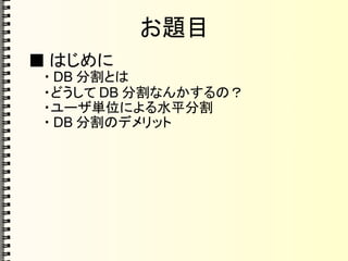 お題目
■ はじめに
・ DB 分割とは
・どうして DB 分割なんかするの？
・ユーザ単位による水平分割
・ DB 分割のデメリット
 