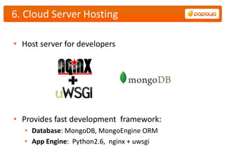 6. Cloud Server Hosting

• Host server for developers




• Provides fast development framework:
   • Database: MongoDB, MongoEngine ORM
   • App Engine: Python2.6, nginx + uwsgi
 