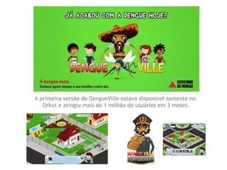 A primeira versão do DengueVille estava disponível somente no
   Orkut e atingiu mais de 1 milhão de usuários em 3 meses.
 